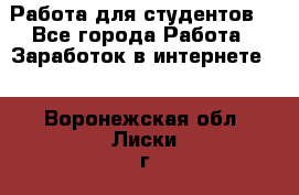 Работа для студентов  - Все города Работа » Заработок в интернете   . Воронежская обл.,Лиски г.